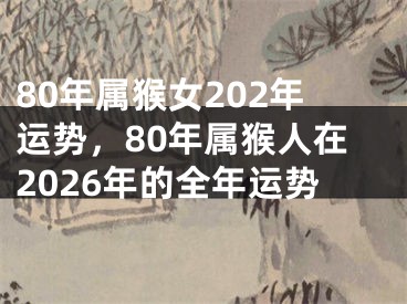80年属猴女202年运势,80年属猴人在2026年的全年运势