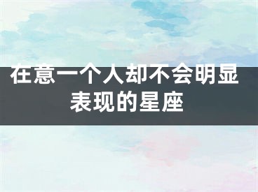 在意一个人却不会明显表现的星座