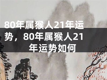 80年属猴人21年运势,80年属猴人21年运势如何