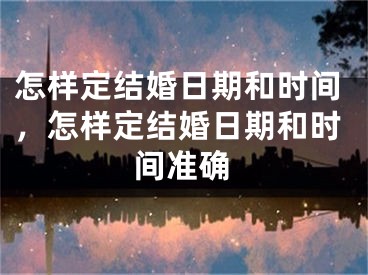 怎样定结婚日期和时间,怎样定结婚日期和时间准确