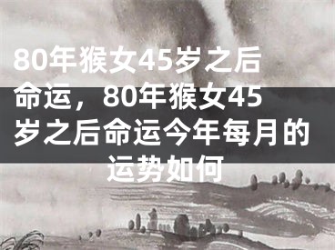 80年猴女45岁之后命运,80年猴女45岁之后命运今年每月的运势如何