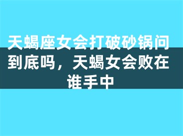 天蝎座女会打破砂锅问到底吗，天蝎女会败在谁手中