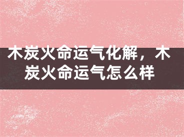 木炭火命运气化解，木炭火命运气怎么样