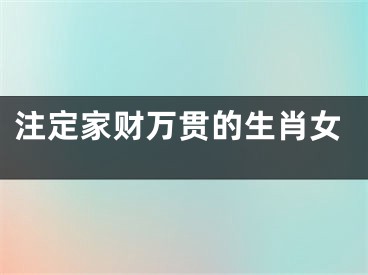 注定家财万贯的生肖女