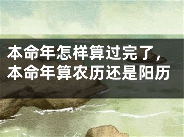 本命年怎样算过完了，本命年算农历还是阳历