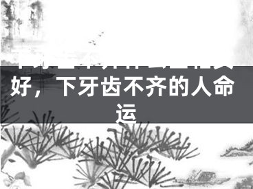 下牙齿不齐什么面相女好，下牙齿不齐的人命运