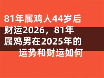 81年属鸡人44岁后财运2026，81年属鸡男在2025年的运势和财运如何