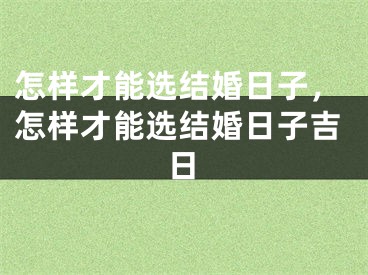怎样才能选结婚日子,怎样才能选结婚日子吉日