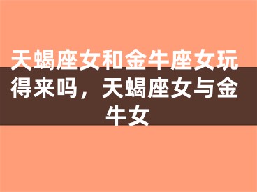 天蝎座女和金牛座女玩得来吗，天蝎座女与金牛女