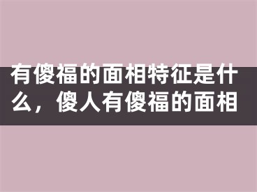 有傻福的面相特征是什么，傻人有傻福的面相