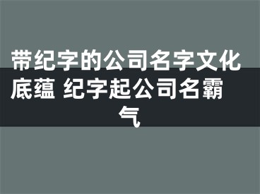 带纪字的公司名字文化底蕴 纪字起公司名霸气