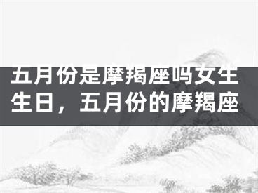 五月份是摩羯座吗女生生日，五月份的摩羯座