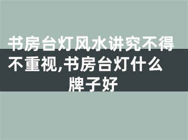 书房台灯风水讲究不得不重视,书房台灯什么牌子好