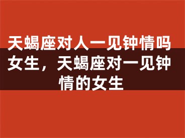 天蝎座对人一见钟情吗女生,天蝎座对一见钟情的女生