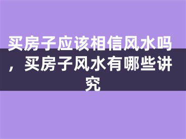 买房子应该相信风水吗，买房子风水有哪些讲究