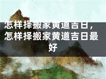 怎样择搬家黄道吉日，怎样择搬家黄道吉日最好
