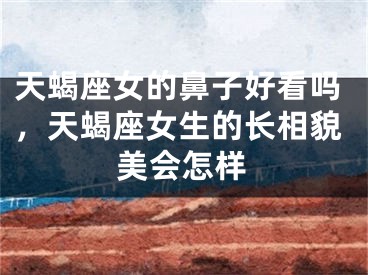 天蝎座女的鼻子好看吗，天蝎座女生的长相貌美会怎样