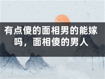 有点傻的面相男的能嫁吗，面相傻的男人
