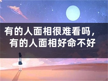 有的人面相很难看吗，有的人面相好命不好