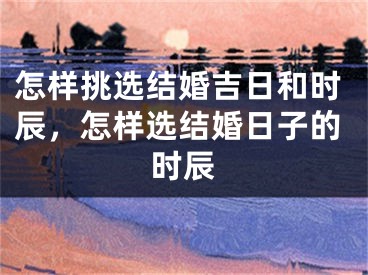 怎样挑选结婚吉日和时辰，怎样选结婚日子的时辰