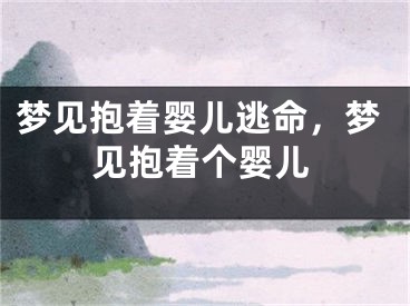 梦见抱着婴儿逃命,梦见抱着个婴儿