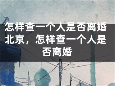 怎样查一个人是否离婚北京,怎样查一个人是否离婚