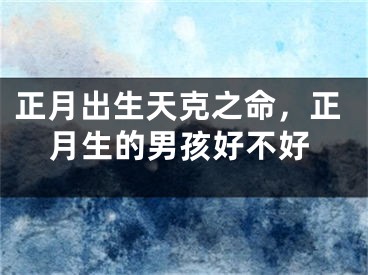 正月出生天克之命,正月生的男孩好不好
