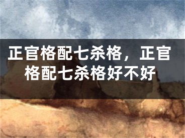 正官格配七杀格，正官格配七杀格好不好