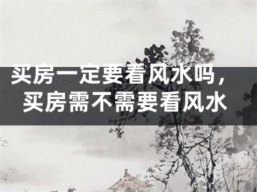 买房一定要看风水吗，买房需不需要看风水