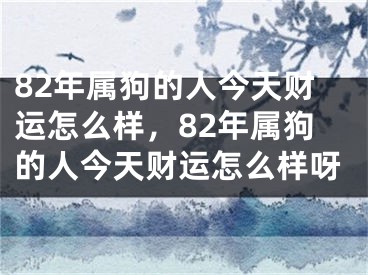 82年属狗的人今天财运怎么样,82年属狗的人今天财运怎么样呀