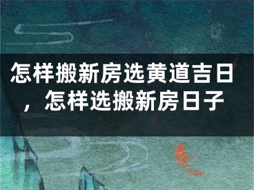 怎样搬新房选黄道吉日,怎样选搬新房日子