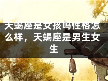 天蝎座是女孩吗性格怎么样，天蝎座是男生女生