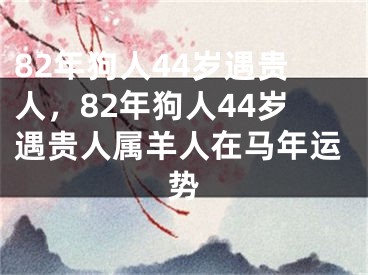 82年狗人44岁遇贵人，82年狗人44岁遇贵人属羊人在马年运势