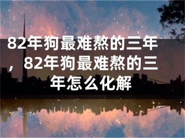 82年狗最难熬的三年，82年狗最难熬的三年怎么化解