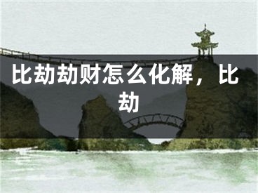 比劫劫财怎么化解，比劫