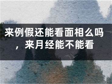 来例假还能看面相么吗,来月经能不能看