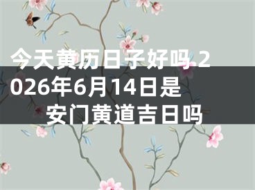 今天黄历日子好吗 2026年6月14日是安门黄道吉日吗