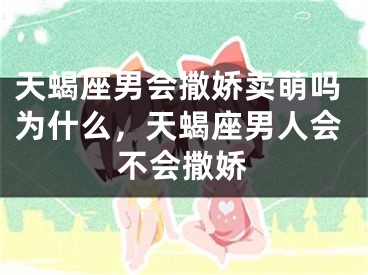 天蝎座男会撒娇卖萌吗为什么，天蝎座男人会不会撒娇