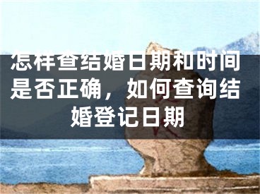 怎样查结婚日期和时间是否正确,如何查询结婚登记日期