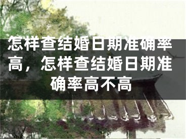 怎样查结婚日期准确率高，怎样查结婚日期准确率高不高