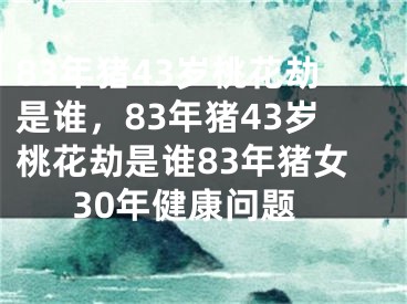 83年猪43岁桃花劫是谁，83年猪43岁桃花劫是谁83年猪女30年健康问题