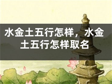 水金土五行怎样，水金土五行怎样取名