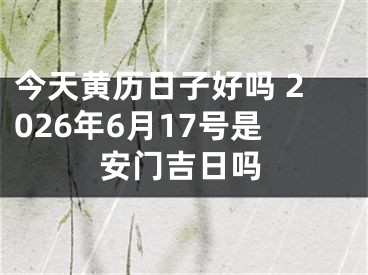 今天黄历日子好吗 2026年6月17号是安门吉日吗