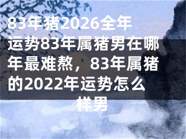 83年猪2026全年运势83年属猪男在哪年最难熬，83年属猪的2022年运势怎么样男