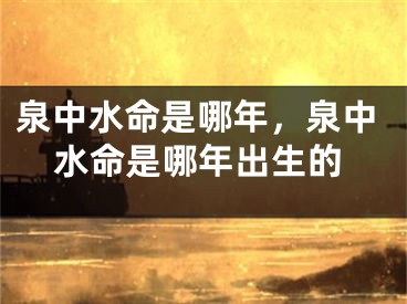 泉中水命是哪年，泉中水命是哪年出生的