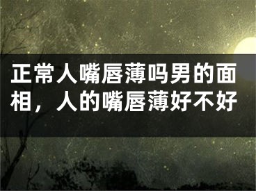 正常人嘴唇薄吗男的面相，人的嘴唇薄好不好