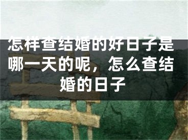 怎样查结婚的好日子是哪一天的呢，怎么查结婚的日子