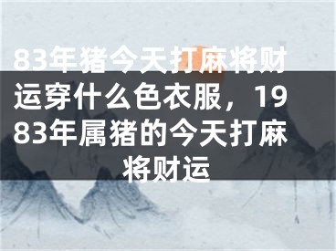 83年猪今天打麻将财运穿什么色衣服，1983年属猪的今天打麻将财运