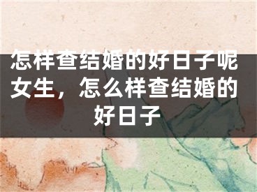 怎样查结婚的好日子呢女生，怎么样查结婚的好日子