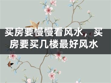 买房要慢慢看风水，买房要买几楼最好风水